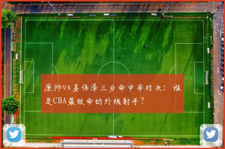 原帅vs姜伟泽三分命中率对决：谁是CBA最致命的外线射手？