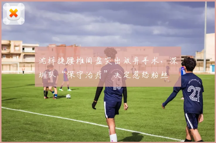 沈梓捷腰椎间盘突出放弃手术，深圳队“保守治疗”决定惹怒粉丝