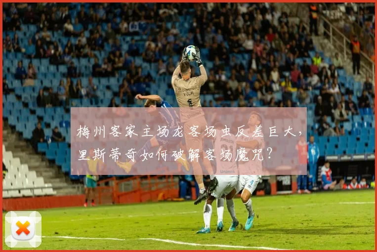 梅州客家主场龙客场虫反差巨大,里斯蒂奇如何破解客场魔咒?